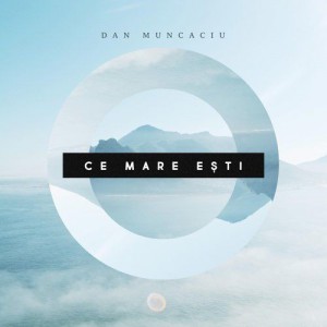 Dan Muncaciu - Ce Mare Ești (2018)