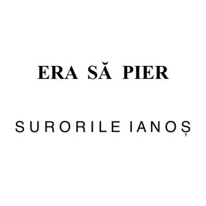 Surorile Ianoș - Era Să Pier
