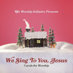 The Worship Initiative - We Sing to You Jesus Carols for Worship (Live) (2021)