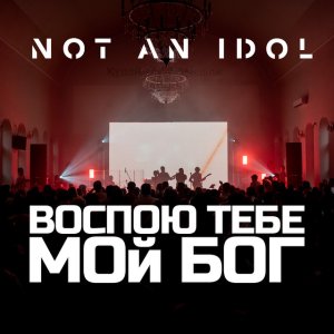 Not An Idol - Воспою Тебе, Мой Бог